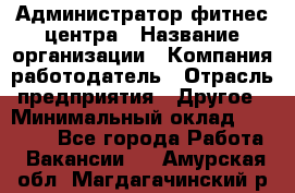 Администратор фитнес центра › Название организации ­ Компания-работодатель › Отрасль предприятия ­ Другое › Минимальный оклад ­ 28 000 - Все города Работа » Вакансии   . Амурская обл.,Магдагачинский р-н